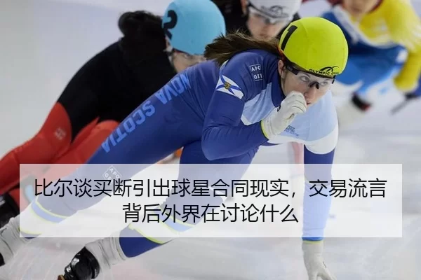 比尔谈买断引出球星合同现实，交易流言背后外界在讨论什么
