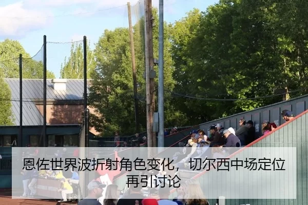 恩佐世界波折射角色变化，切尔西中场定位再引讨论