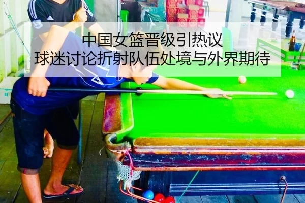 中国女篮晋级引热议 球迷讨论折射队伍处境与外界期待